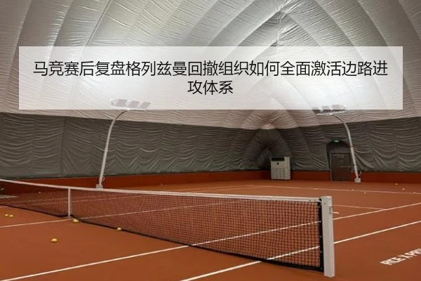 马竞赛后复盘格列兹曼回撤组织如何全面激活边路进攻体系