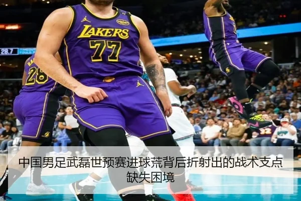 中国男足武磊世预赛进球荒背后折射出的战术支点缺失困境