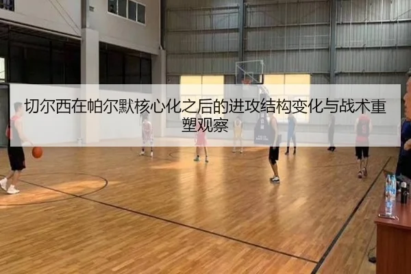 切尔西在帕尔默核心化之后的进攻结构变化与战术重塑观察