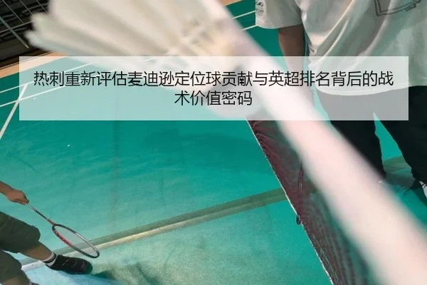 热刺重新评估麦迪逊定位球贡献与英超排名背后的战术价值密码