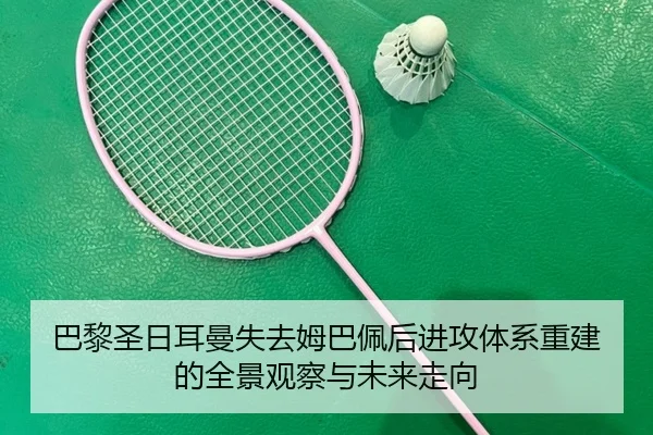 巴黎圣日耳曼失去姆巴佩后进攻体系重建的全景观察与未来走向