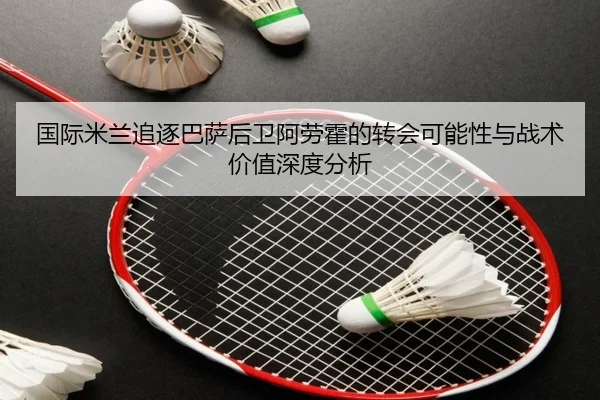国际米兰追逐巴萨后卫阿劳霍的转会可能性与战术价值深度分析