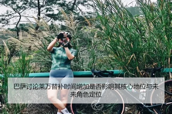 巴萨讨论莱万替补时间增加是否影响其核心地位与未来角色定位