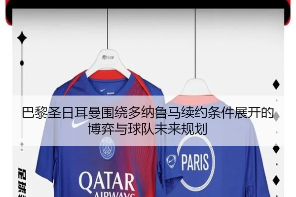 巴黎圣日耳曼围绕多纳鲁马续约条件展开的博弈与球队未来规划