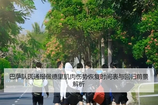 巴萨队医通报佩德里肌肉伤势恢复时间表与回归前景解析