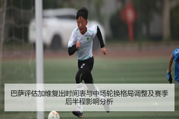 巴萨评估加维复出时间表与中场轮换格局调整及赛季后半程影响分析