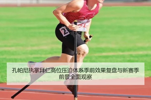 孔帕尼执掌拜仁高位压迫体系季前效果复盘与新赛季前景全面观察