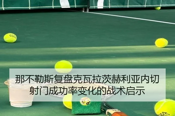 那不勒斯复盘克瓦拉茨赫利亚内切射门成功率变化的战术启示