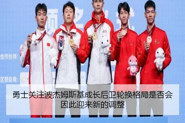 勇士关注波杰姆斯基成长后卫轮换格局是否会因此迎来新的调整
