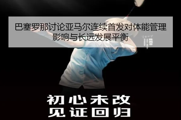 巴塞罗那讨论亚马尔连续首发对体能管理影响与长远发展平衡