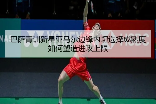 巴萨青训新星亚马尔边锋内切选择成熟度如何塑造进攻上限