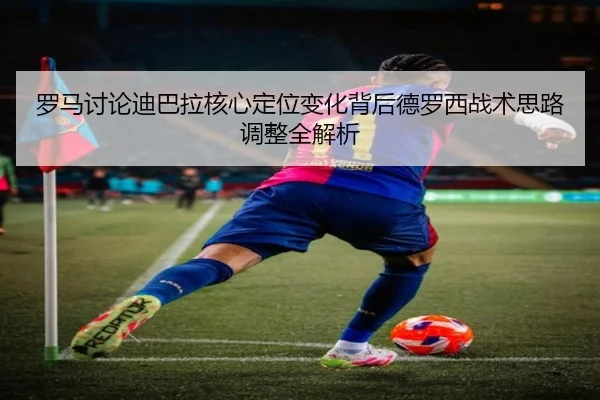 罗马讨论迪巴拉核心定位变化背后德罗西战术思路调整全解析