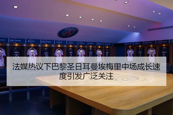 法媒热议下巴黎圣日耳曼埃梅里中场成长速度引发广泛关注