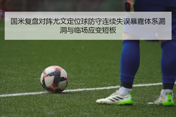 国米复盘对阵尤文定位球防守连续失误暴露体系漏洞与临场应变短板