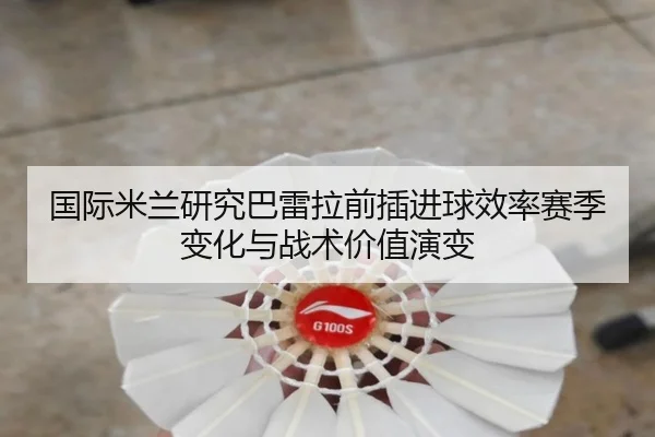 国际米兰研究巴雷拉前插进球效率赛季变化与战术价值演变