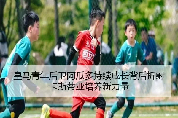 皇马青年后卫阿瓜多持续成长背后折射卡斯蒂亚培养新力量