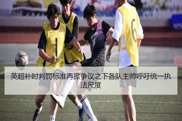 英超补时判罚标准再掀争议之下各队主帅呼吁统一执法尺度