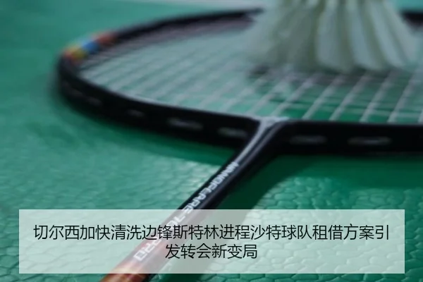 切尔西加快清洗边锋斯特林进程沙特球队租借方案引发转会新变局