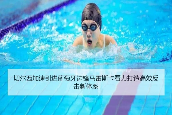 切尔西加速引进葡萄牙边锋马雷斯卡着力打造高效反击新体系