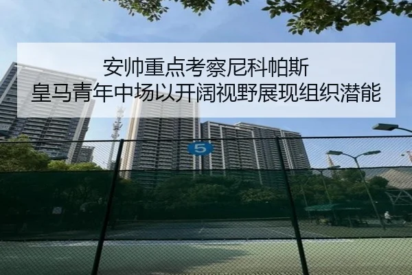 安帅重点考察尼科帕斯 皇马青年中场以开阔视野展现组织潜能