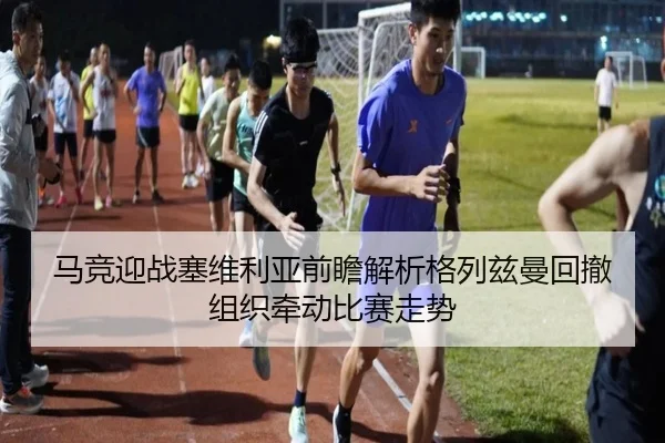 马竞迎战塞维利亚前瞻解析格列兹曼回撤组织牵动比赛走势