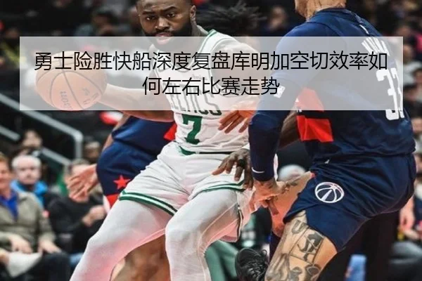勇士险胜快船深度复盘库明加空切效率如何左右比赛走势